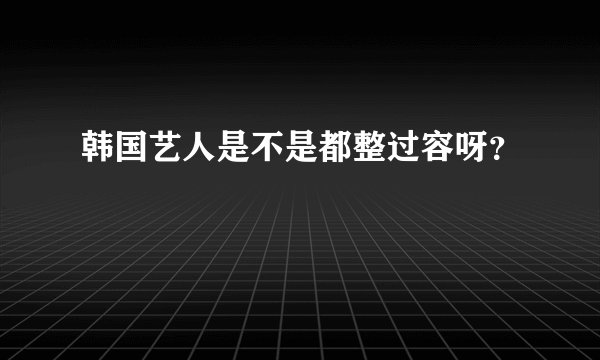 韩国艺人是不是都整过容呀？