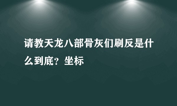 请教天龙八部骨灰们刷反是什么到底?坐标