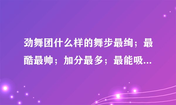 劲舞团什么样的舞步最绚；最酷最帅；加分最多；最能吸引女孩。