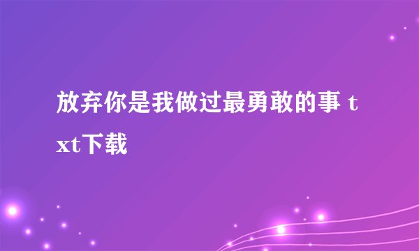 放弃你是我做过最勇敢的事 txt下载