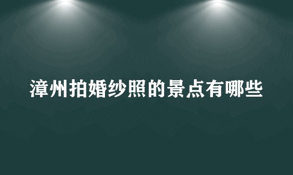 漳州拍婚纱照的景点有哪些