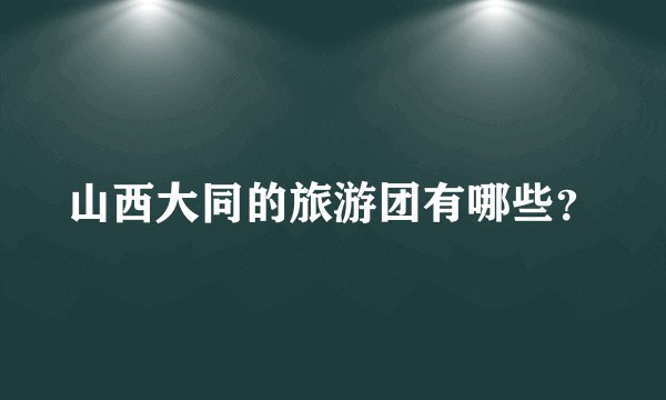 山西大同的旅游团有哪些？