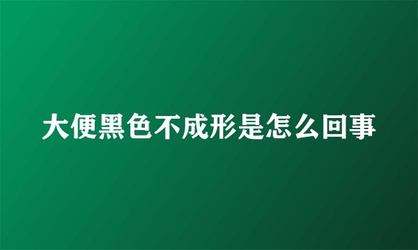 大便黑色不成形是怎么回事