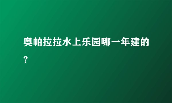 奥帕拉拉水上乐园哪一年建的？