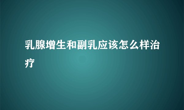 乳腺增生和副乳应该怎么样治疗