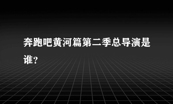 奔跑吧黄河篇第二季总导演是谁？