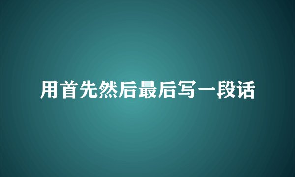 用首先然后最后写一段话
