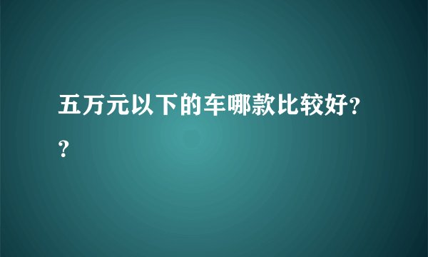 五万元以下的车哪款比较好？？
