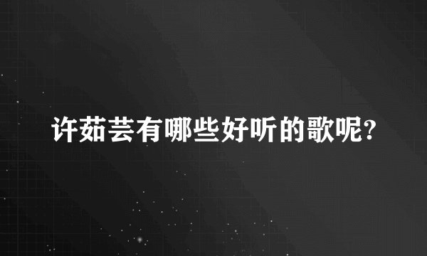 许茹芸有哪些好听的歌呢?