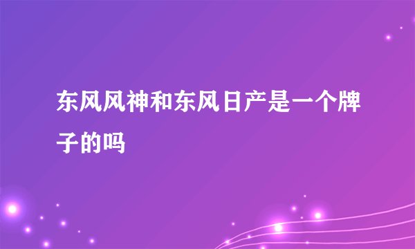 东风风神和东风日产是一个牌子的吗