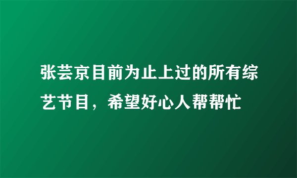 张芸京目前为止上过的所有综艺节目，希望好心人帮帮忙