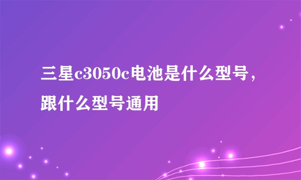 三星c3050c电池是什么型号，跟什么型号通用