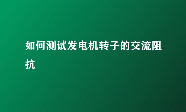 如何测试发电机转子的交流阻抗