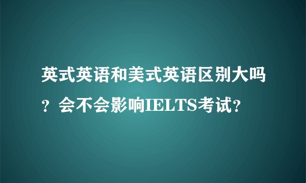 英式英语和美式英语区别大吗？会不会影响IELTS考试？