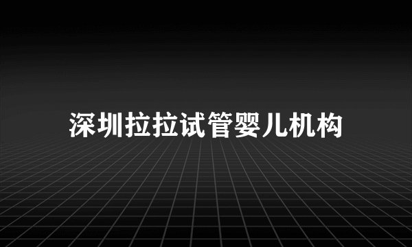深圳拉拉试管婴儿机构