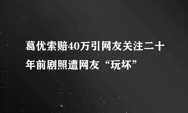 葛优索赔40万引网友关注二十年前剧照遭网友“玩坏”
