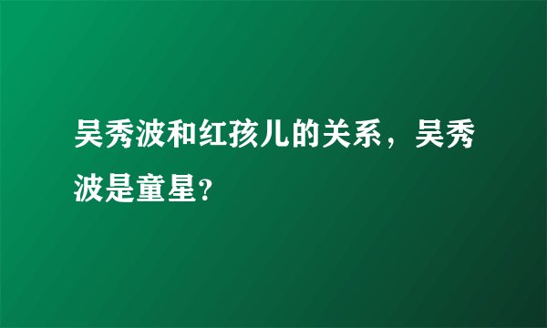 吴秀波和红孩儿的关系，吴秀波是童星？