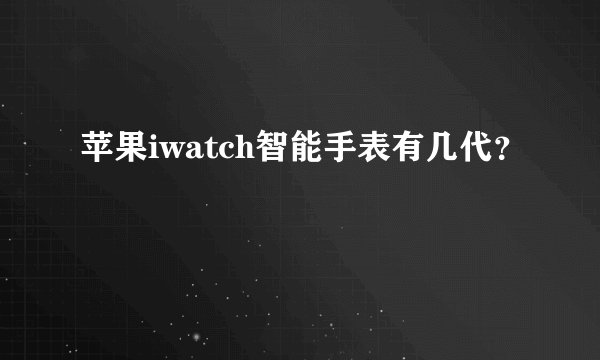 苹果iwatch智能手表有几代？