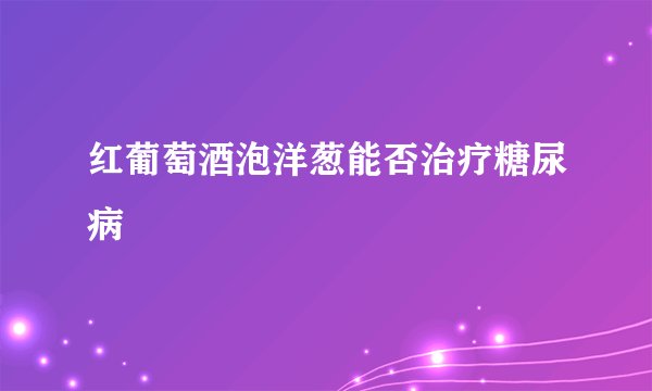 红葡萄酒泡洋葱能否治疗糖尿病