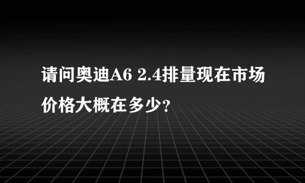 请问奥迪A6 2.4排量现在市场价格大概在多少？