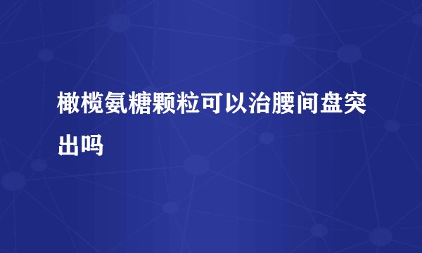 橄榄氨糖颗粒可以治腰间盘突出吗