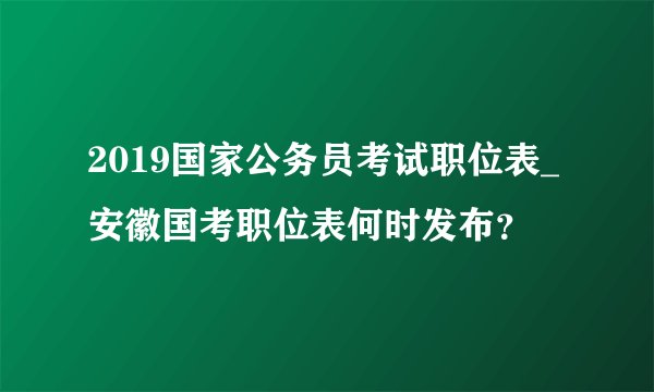 2019国家公务员考试职位表_安徽国考职位表何时发布?