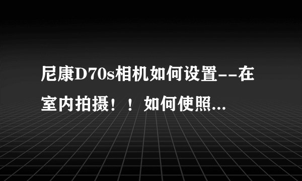 尼康D70s相机如何设置--在室内拍摄！！如何使照片更加清晰亮丽---后期