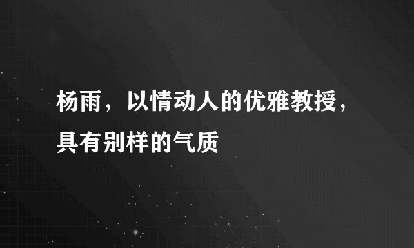杨雨，以情动人的优雅教授，具有别样的气质