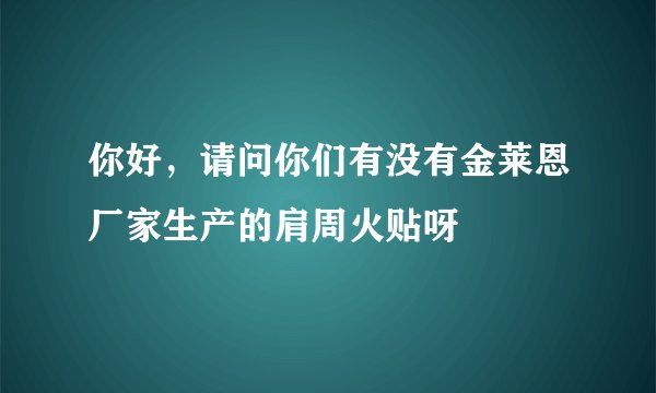 你好，请问你们有没有金莱恩厂家生产的肩周火贴呀