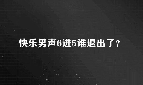 快乐男声6进5谁退出了？
