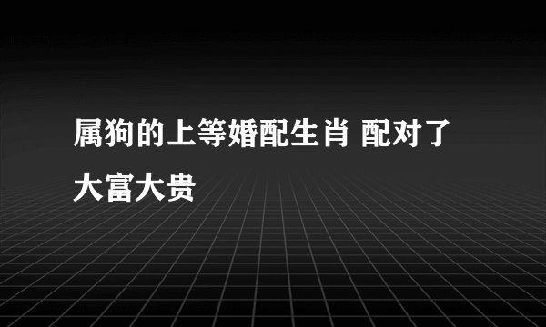 属狗的上等婚配生肖 配对了大富大贵