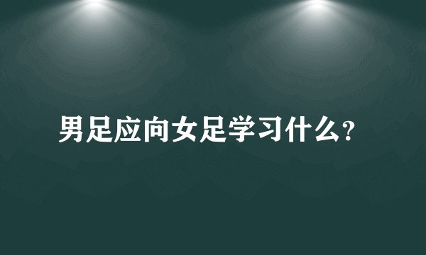 男足应向女足学习什么？