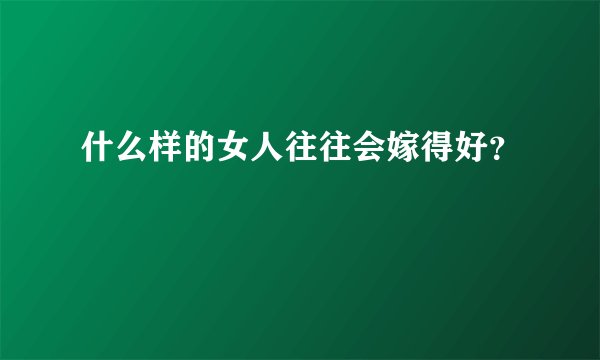 什么样的女人往往会嫁得好？