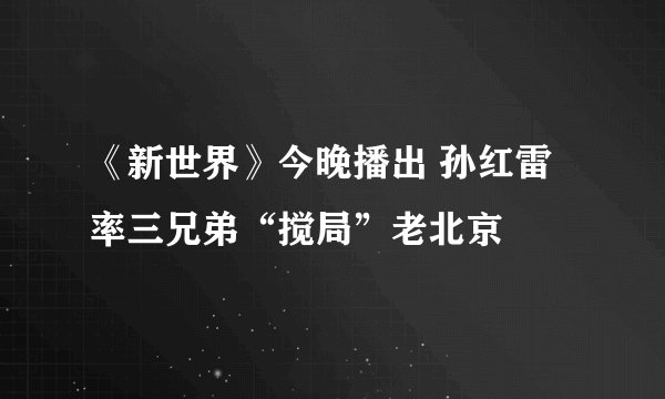 《新世界》今晚播出 孙红雷率三兄弟“搅局”老北京