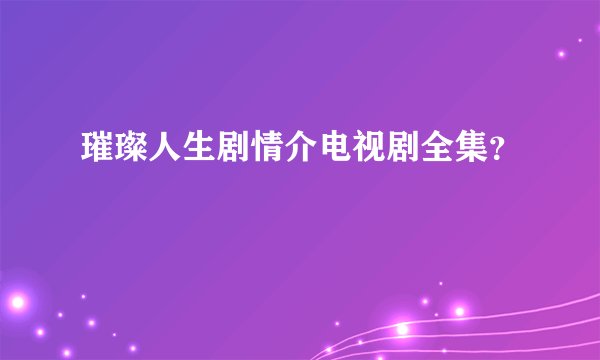 璀璨人生剧情介电视剧全集？