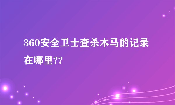 360安全卫士查杀木马的记录在哪里??