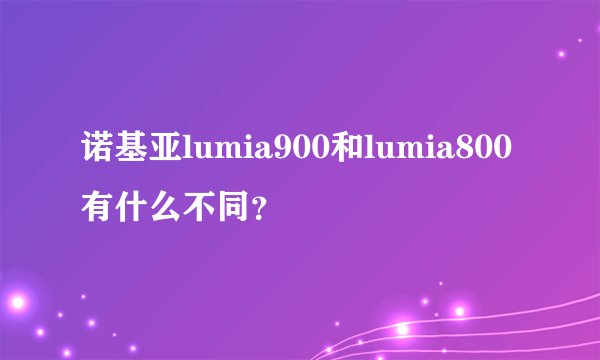 诺基亚lumia900和lumia800有什么不同？