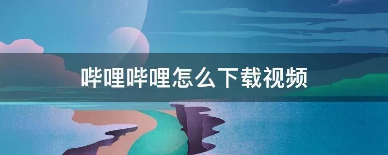 哔哩哔哩怎么下载视频