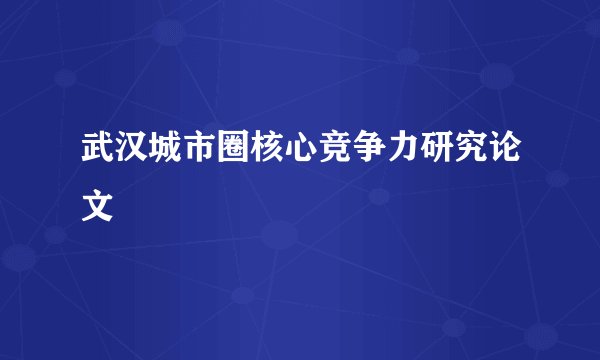 武汉城市圈核心竞争力研究论文