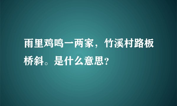 雨里鸡鸣一两家，竹溪村路板桥斜。是什么意思？