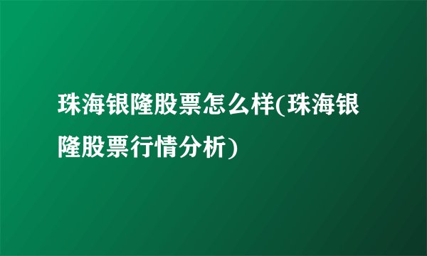 珠海银隆股票怎么样(珠海银隆股票行情分析)