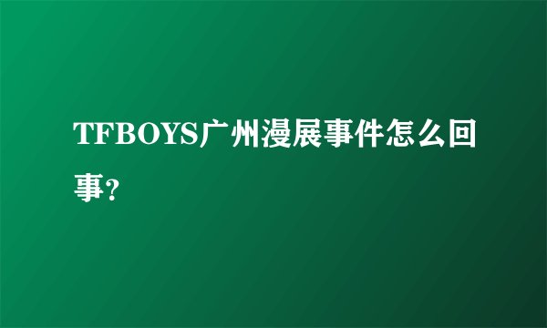 TFBOYS广州漫展事件怎么回事？