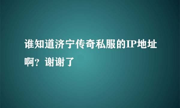 谁知道济宁传奇私服的IP地址啊？谢谢了