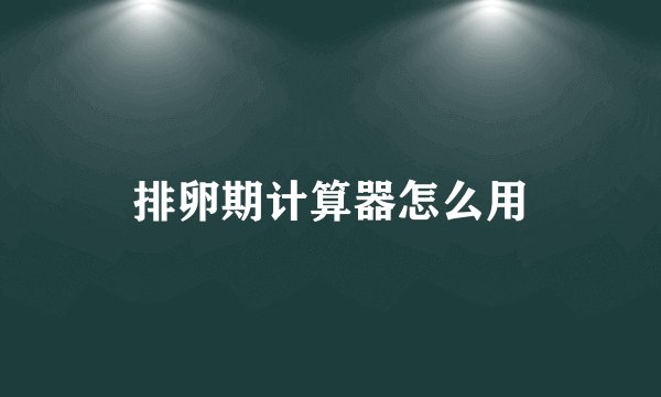 排卵期计算器怎么用