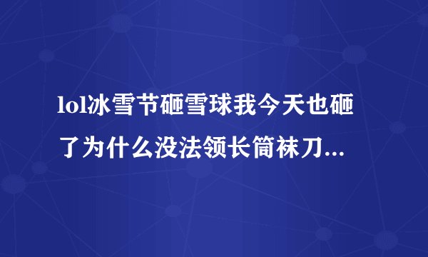 lol冰雪节砸雪球我今天也砸了为什么没法领长筒袜刀锋头像?急救啊!!!大神们帮帮忙