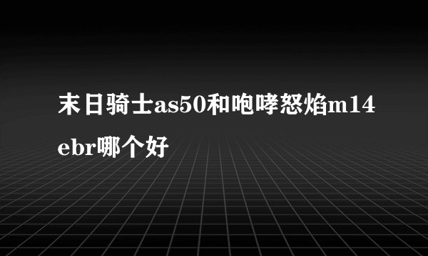末日骑士as50和咆哮怒焰m14ebr哪个好