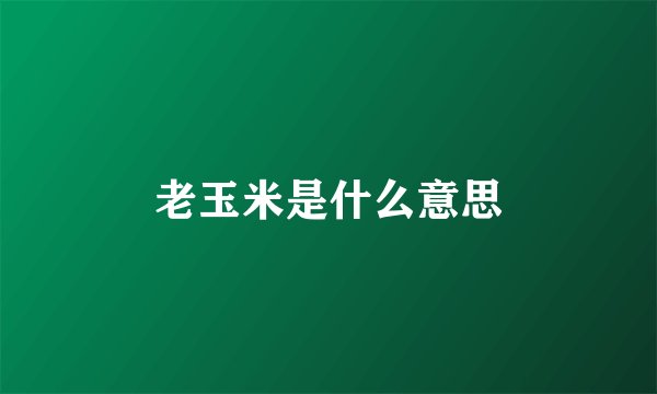 老玉米是什么意思