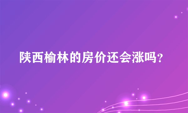 陕西榆林的房价还会涨吗?