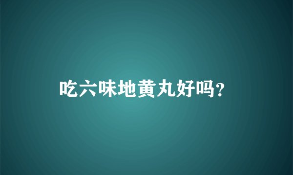 吃六味地黄丸好吗？