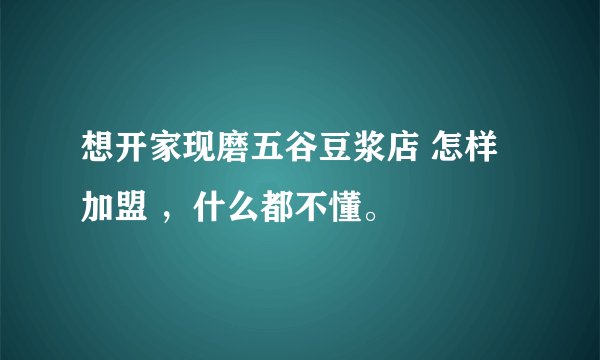 想开家现磨五谷豆浆店 怎样加盟 ，什么都不懂。